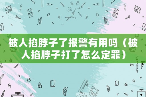 被人掐脖子了報警有用嗎（被人掐脖子打了怎么定罪）