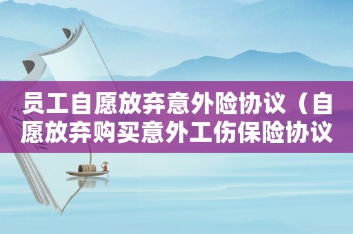 員工自愿放棄意外險協議（自愿放棄購買意外工傷保險協議書）