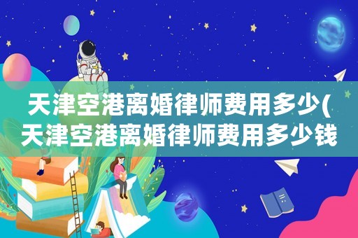 天津空港離婚律師費用多少(天津空港離婚律師費用多少錢)