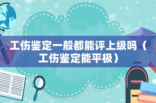 工傷鑒定一般都能評上級嗎（工傷鑒定能平極）