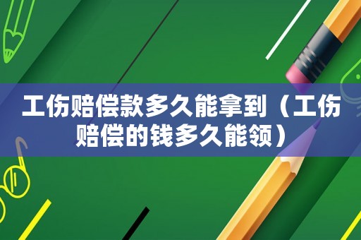 工傷賠償款多久能拿到（工傷賠償的錢多久能領）