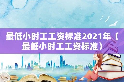 最低小時工工資標準2021年（最低小時工工資標準）