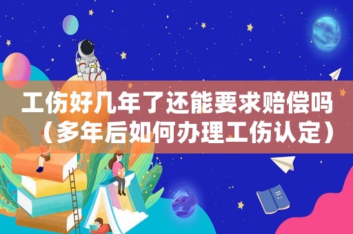 工傷好幾年了還能要求賠償嗎（多年后如何辦理工傷認定）