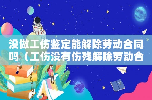 沒做工傷鑒定能解除勞動合同嗎（工傷沒有傷殘解除勞動合同怎樣賠償標準）