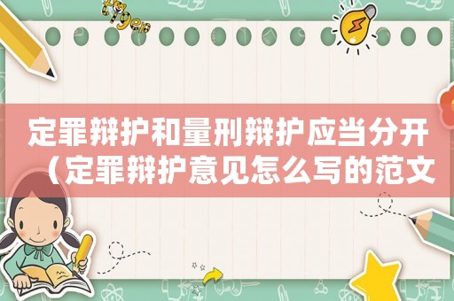 定罪辯護和量刑辯護應當分開（定罪辯護意見怎么寫的范文）