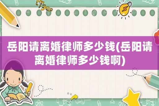 岳陽請離婚律師多少錢(岳陽請離婚律師多少錢啊)