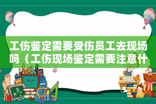 工傷鑒定需要受傷員工去現場嗎（工傷現場鑒定需要注意什么）