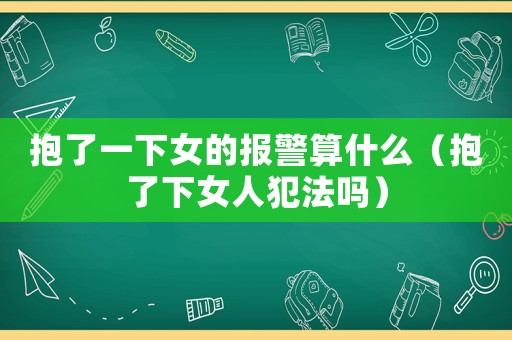 抱了一下女的報警算什么（抱了下女人犯法嗎）