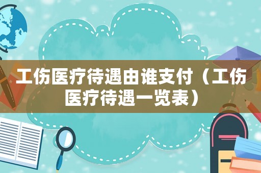 工傷醫療待遇由誰支付（工傷醫療待遇一覽表）