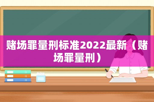 賭場罪量刑標準2022最新（賭場罪量刑）