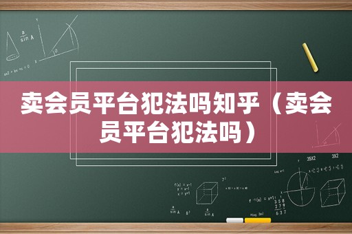 賣會(huì)員平臺(tái)犯法嗎知乎（賣會(huì)員平臺(tái)犯法嗎）