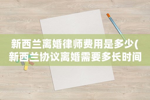 新西蘭離婚律師費用是多少(新西蘭協議離婚需要多長時間)