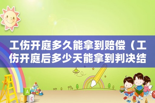 工傷開庭多久能拿到賠償（工傷開庭后多少天能拿到判決結果）
