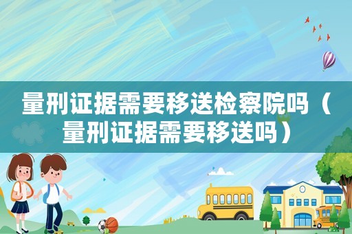 量刑證據需要移送檢察院嗎（量刑證據需要移送嗎）