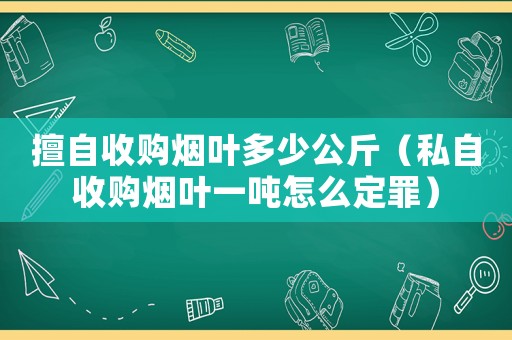 擅自收購煙葉多少公斤（私自收購煙葉一噸怎么定罪）