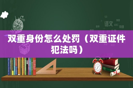 雙重身份怎么處罰（雙重證件犯法嗎）
