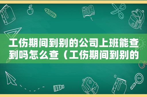 工傷期間到別的公司上班能查到嗎怎么查（工傷期間到別的公司上班能查到嗎）