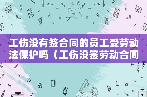 工傷沒有簽合同的員工受勞動法保護嗎（工傷沒簽勞動合同沒買工傷保險）