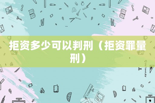 拒資多少可以判刑（拒資罪量刑）