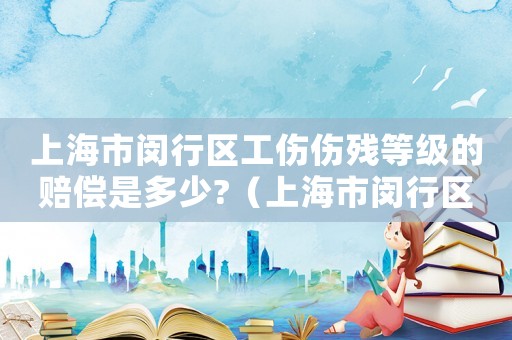 上海市閔行區工傷傷殘等級的賠償是多少?（上海市閔行區工傷）