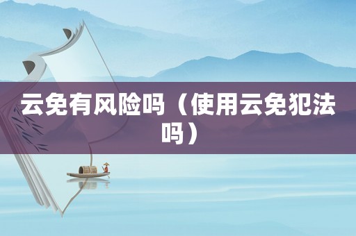 云免有風險嗎（使用云免犯法嗎）