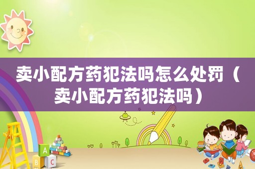 賣小配方藥犯法嗎怎么處罰（賣小配方藥犯法嗎）