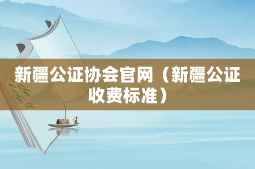 新疆公證協會官網（新疆公證收費標準）