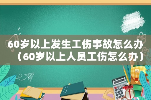 60歲以上發生工傷事故怎么辦（60歲以上人員工傷怎么辦）