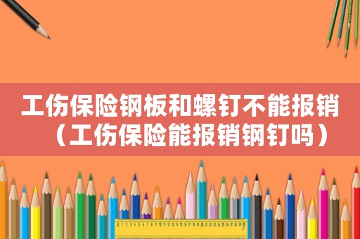 工傷保險鋼板和螺釘不能報銷（工傷保險能報銷鋼釘嗎）