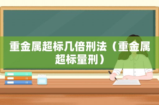 重金屬超標幾倍刑法（重金屬超標量刑）