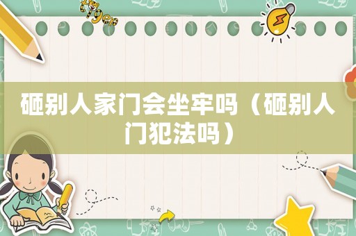 砸別人家門會坐牢嗎（砸別人門犯法嗎）