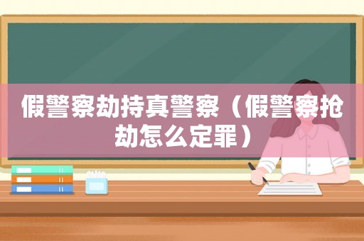 假警察劫持真警察（假警察搶劫怎么定罪）