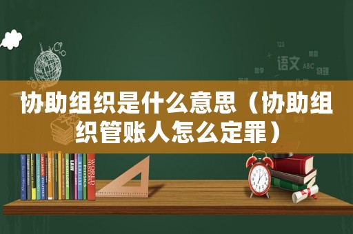 協助組織是什么意思（協助組織管賬人怎么定罪）