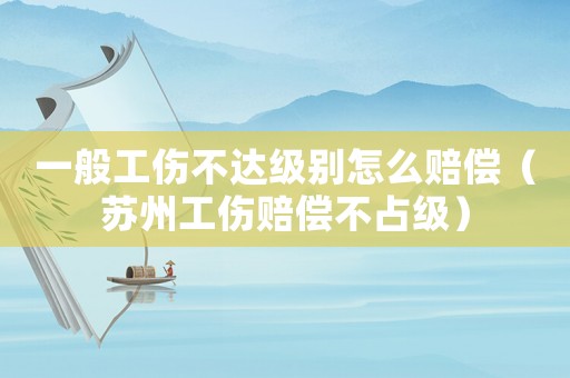 一般工傷不達(dá)級(jí)別怎么賠償（蘇州工傷賠償不占級(jí)）
