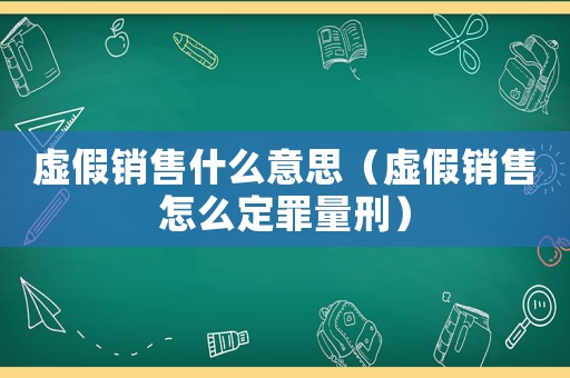 虛假銷售什么意思（虛假銷售怎么定罪量刑）