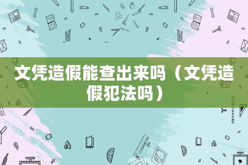 文憑造假能查出來嗎（文憑造假犯法嗎）