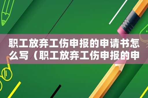 職工放棄工傷申報的申請書怎么寫（職工放棄工傷申報的申請書）
