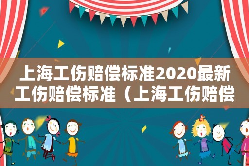 上海工傷賠償標準2020最新工傷賠償標準（上海工傷賠償怎么計算）