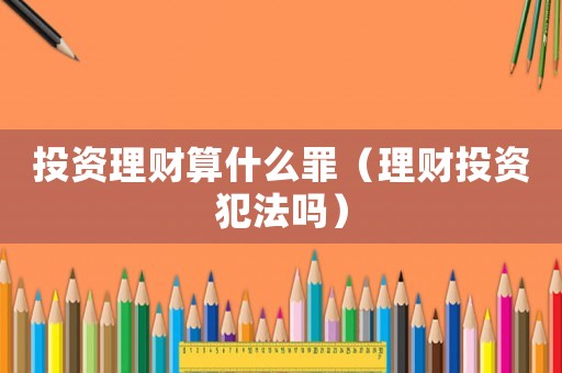 投資理財算什么罪（理財投資犯法嗎）