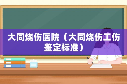 大同燒傷醫(yī)院（大同燒傷工傷鑒定標(biāo)準(zhǔn)）