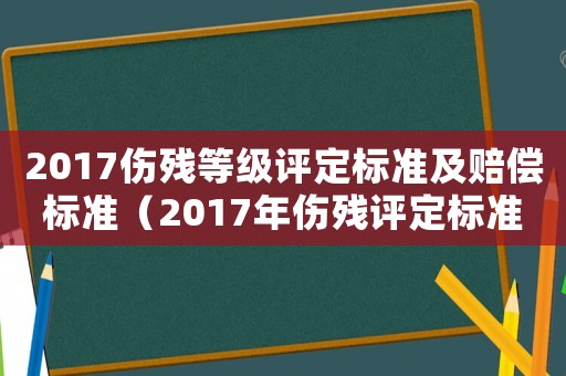 2017傷殘等級評定標準及賠償標準（2017年傷殘評定標準）