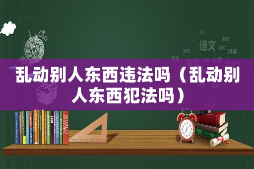 亂動別人東西違法嗎（亂動別人東西犯法嗎）