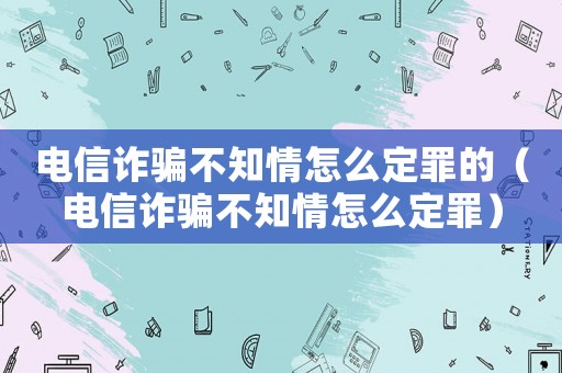 電信詐騙不知情怎么定罪的（電信詐騙不知情怎么定罪）