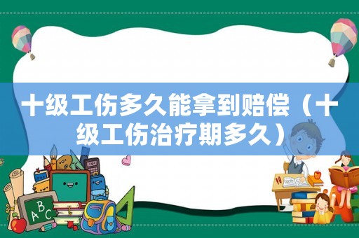 十級工傷多久能拿到賠償（十級工傷治療期多久）