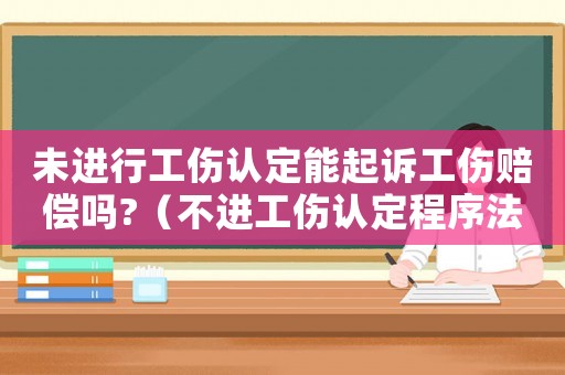 未進行工傷認定能起訴工傷賠償嗎?（不進工傷認定程序法院判決工傷賠償）