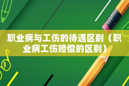 職業病與工傷的待遇區別（職業病工傷賠償的區別）