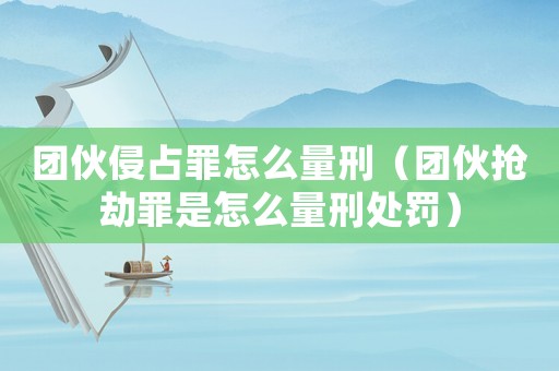 團伙侵占罪怎么量刑（團伙搶劫罪是怎么量刑處罰）