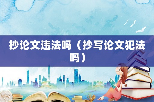 抄論文違法嗎（抄寫論文犯法嗎）