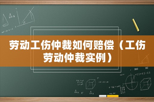 勞動工傷仲裁如何賠償（工傷勞動仲裁實例）