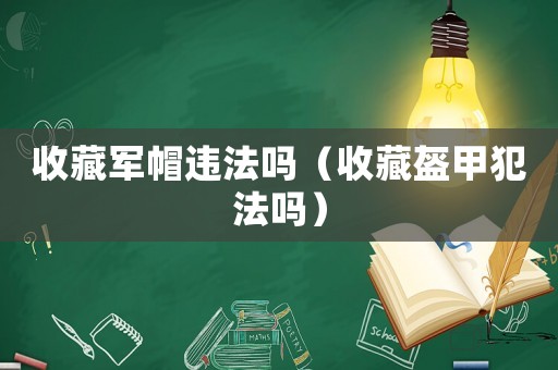 收藏軍帽違法嗎（收藏盔甲犯法嗎）